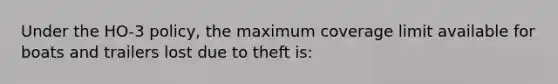 Under the HO-3 policy, the maximum coverage limit available for boats and trailers lost due to theft is: