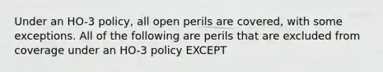 Under an HO-3 policy, all open perils are covered, with some exceptions. All of the following are perils that are excluded from coverage under an HO-3 policy EXCEPT