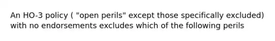 An HO-3 policy ( "open perils" except those specifically excluded) with no endorsements excludes which of the following perils