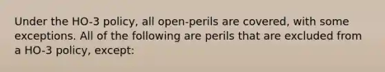 Under the HO-3 policy, all open-perils are covered, with some exceptions. All of the following are perils that are excluded from a HO-3 policy, except: