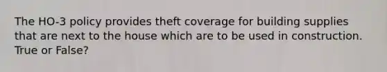 The HO-3 policy provides theft coverage for building supplies that are next to the house which are to be used in construction. True or False?