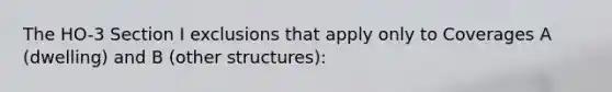 The HO-3 Section I exclusions that apply only to Coverages A (dwelling) and B (other structures):