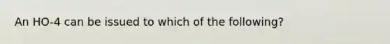 An HO-4 can be issued to which of the following?