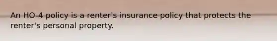 An HO-4 policy is a renter's insurance policy that protects the renter's personal property.