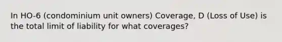 In HO-6 (condominium unit owners) Coverage, D (Loss of Use) is the total limit of liability for what coverages?