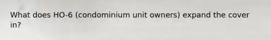 What does HO-6 (condominium unit owners) expand the cover in?