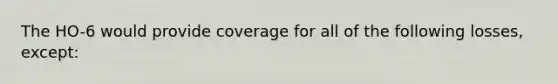 The HO-6 would provide coverage for all of the following losses, except: