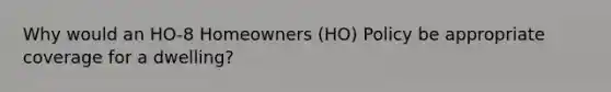 Why would an HO-8 Homeowners (HO) Policy be appropriate coverage for a dwelling?