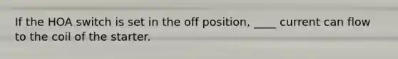 If the HOA switch is set in the off position, ____ current can flow to the coil of the starter.