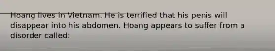 Hoang lives in Vietnam. He is terrified that his penis will disappear into his abdomen. Hoang appears to suffer from a disorder called: