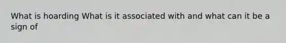 What is hoarding What is it associated with and what can it be a sign of