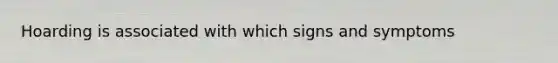 Hoarding is associated with which signs and symptoms