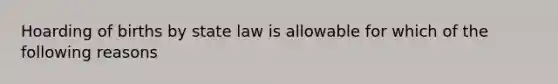 Hoarding of births by state law is allowable for which of the following reasons