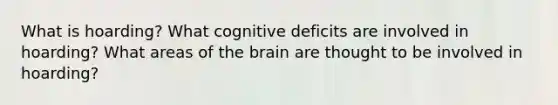 What is hoarding? What cognitive deficits are involved in hoarding? What areas of the brain are thought to be involved in hoarding?