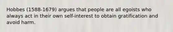 Hobbes (1588-1679) argues that people are all egoists who always act in their own self-interest to obtain gratification and avoid harm.