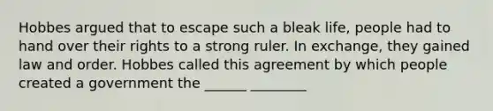 Hobbes argued that to escape such a bleak life, people had to hand over their rights to a strong ruler. In exchange, they gained law and order. Hobbes called this agreement by which people created a government the ______ ________