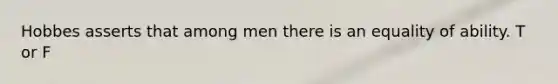 Hobbes asserts that among men there is an equality of ability. T or F