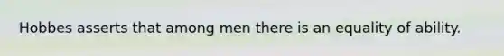 Hobbes asserts that among men there is an equality of ability.