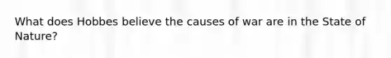 What does Hobbes believe the causes of war are in the State of Nature?