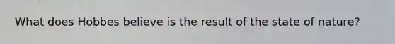 What does Hobbes believe is the result of the state of nature?