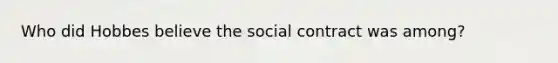 Who did Hobbes believe the social contract was among?