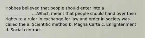 Hobbes believed that people should enter into a _____________....Which meant that people should hand over their rights to a ruler in exchange for law and order in society was called the a. Scientific method b. Magna Carta c. Enlightenment d. Social contract