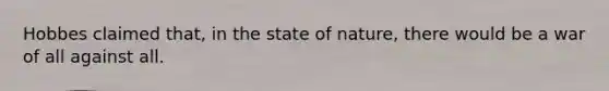 Hobbes claimed that, in the state of nature, there would be a war of all against all.