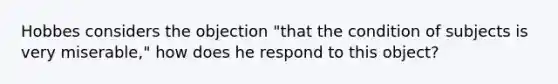 Hobbes considers the objection "that the condition of subjects is very miserable," how does he respond to this object?