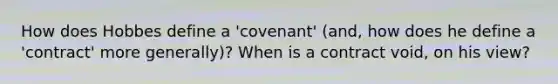 How does Hobbes define a 'covenant' (and, how does he define a 'contract' more generally)? When is a contract void, on his view?