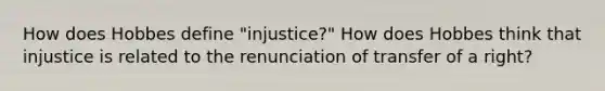 How does Hobbes define "injustice?" How does Hobbes think that injustice is related to the renunciation of transfer of a right?