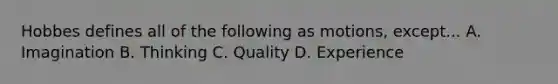 Hobbes defines all of the following as motions, except... A. Imagination B. Thinking C. Quality D. Experience