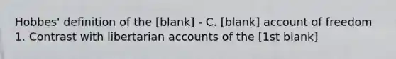 Hobbes' definition of the [blank] - C. [blank] account of freedom 1. Contrast with libertarian accounts of the [1st blank]