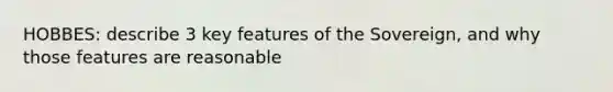 HOBBES: describe 3 key features of the Sovereign, and why those features are reasonable