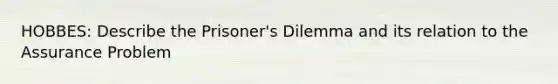 HOBBES: Describe the Prisoner's Dilemma and its relation to the Assurance Problem