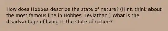 How does Hobbes describe the state of nature? (Hint, think about the most famous line in Hobbes' Leviathan.) What is the disadvantage of living in the state of nature?