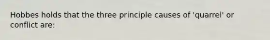 Hobbes holds that the three principle causes of 'quarrel' or conflict are: