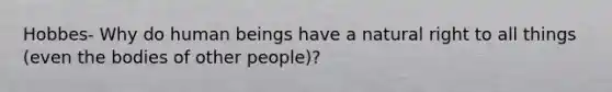 Hobbes- Why do human beings have a natural right to all things (even the bodies of other people)?