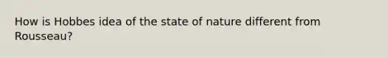 How is Hobbes idea of the state of nature different from Rousseau?