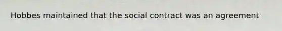 Hobbes maintained that the social contract was an agreement