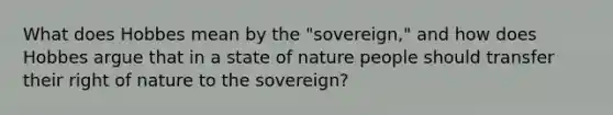 What does Hobbes mean by the "sovereign," and how does Hobbes argue that in a state of nature people should transfer their right of nature to the sovereign?