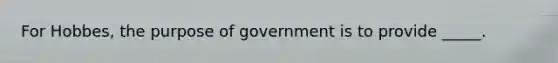 For Hobbes, the purpose of government is to provide _____.