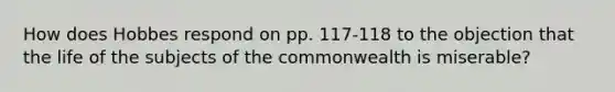 How does Hobbes respond on pp. 117-118 to the objection that the life of the subjects of the commonwealth is miserable?