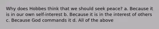 Why does Hobbes think that we should seek peace? a. Because it is in our own self-interest b. Because it is in the interest of others c. Because God commands it d. All of the above