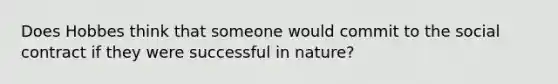 Does Hobbes think that someone would commit to the social contract if they were successful in nature?