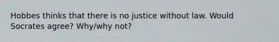 Hobbes thinks that there is no justice without law. Would Socrates agree? Why/why not?