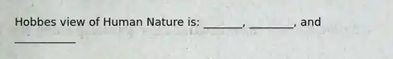 Hobbes view of Human Nature is: _______, ________, and ___________