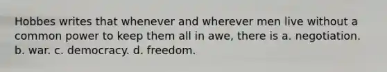 Hobbes writes that whenever and wherever men live without a common power to keep them all in awe, there is a. negotiation. b. war. c. democracy. d. freedom.