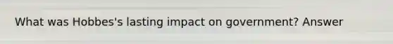 What was Hobbes's lasting impact on government? Answer