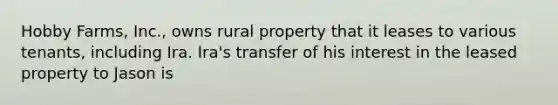 Hobby Farms, Inc., owns rural property that it leases to various tenants, including Ira. Ira's transfer of his interest in the leased property to Jason is