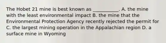 The Hobet 21 mine is best known as ___________. A. the mine with the least environmental impact B. the mine that the Environmental Protection Agency recently rejected the permit for C. the largest mining operation in the Appalachian region D. a surface mine in Wyoming